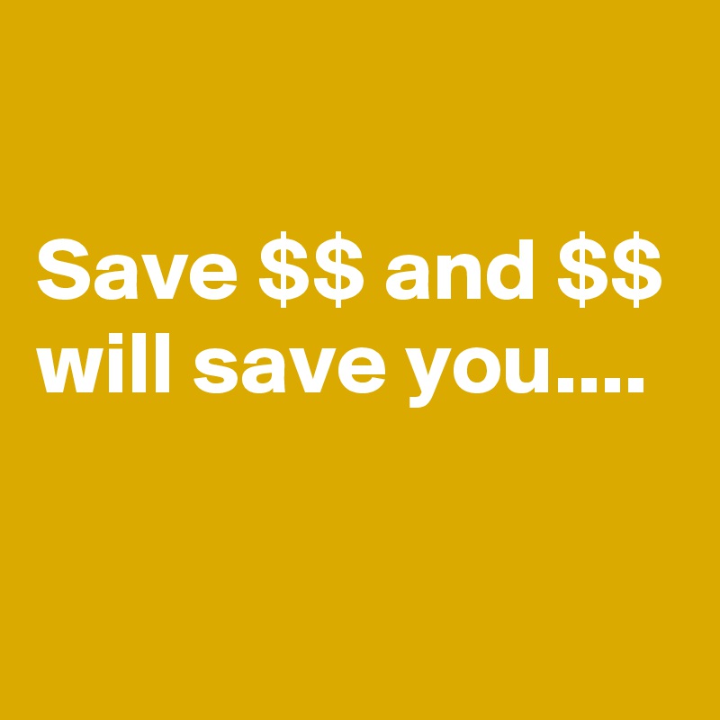 

Save $$ and $$ will save you.... 

