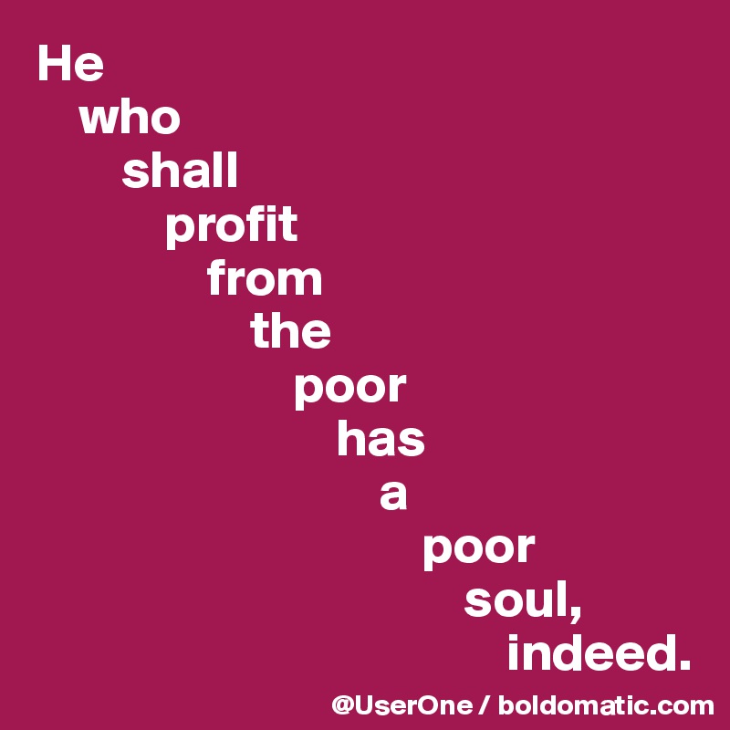 He 
    who 
        shall 
            profit 
                from 
                    the 
                        poor
                            has 
                                a 
                                    poor 
                                        soul, 
                                            indeed.