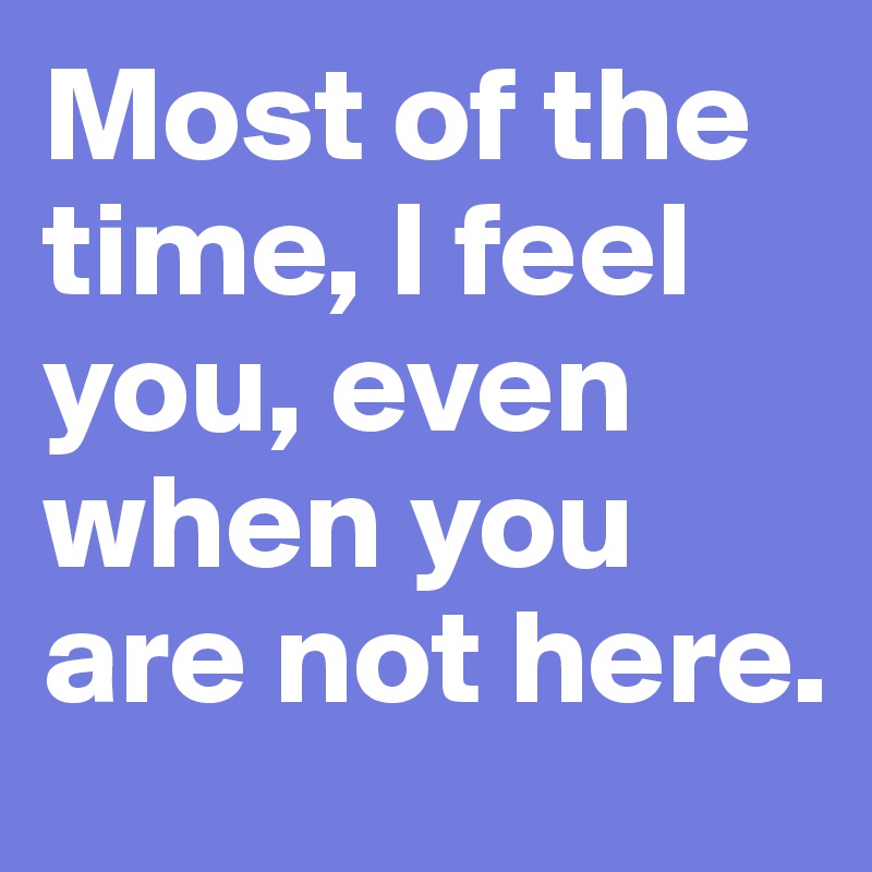 Most of the time, I feel you, even when you are not here.