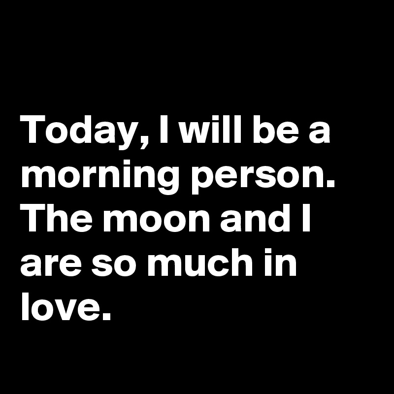 

Today, I will be a morning person. 
The moon and I are so much in love.
 