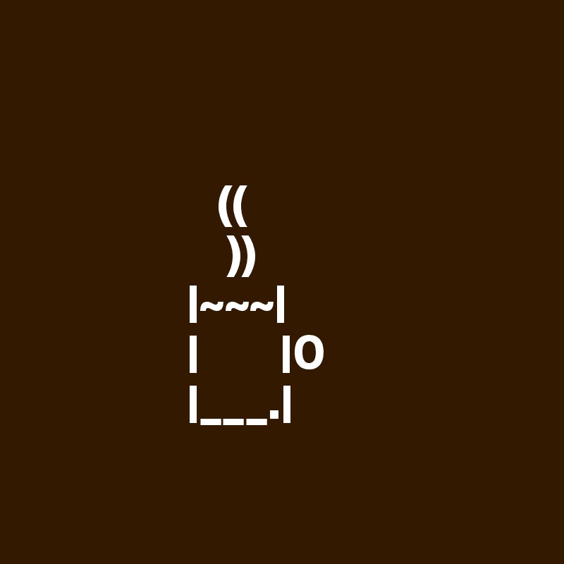 


                   ((
                    ))
                |~~~|
                |        |0
                |___.|


