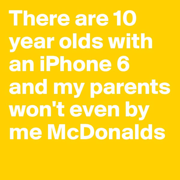 There are 10 year olds with an iPhone 6 and my parents won't even by me McDonalds
