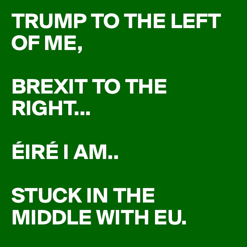 TRUMP-TO-THE-LEFT-OF-ME-BREXIT-TO-THE-RIGHT-EIRE-I?size=800