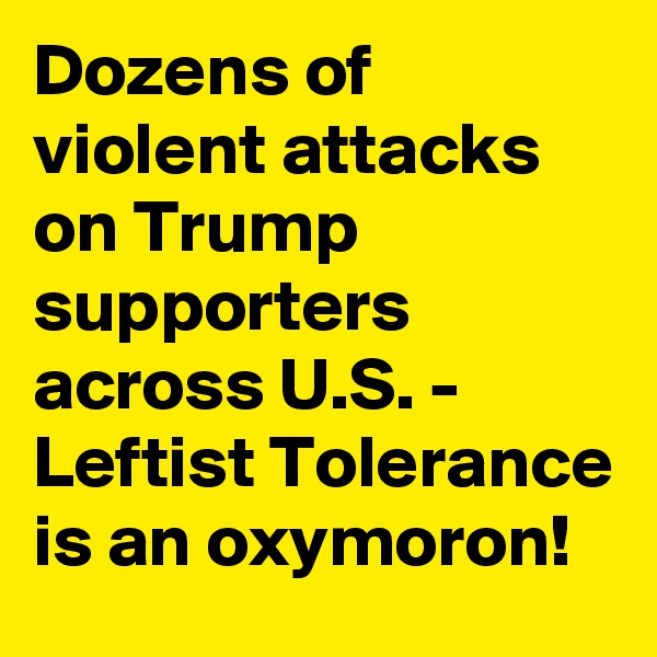 Dozens of violent attacks on Trump supporters across U.S. - Leftist Tolerance is an oxymoron!