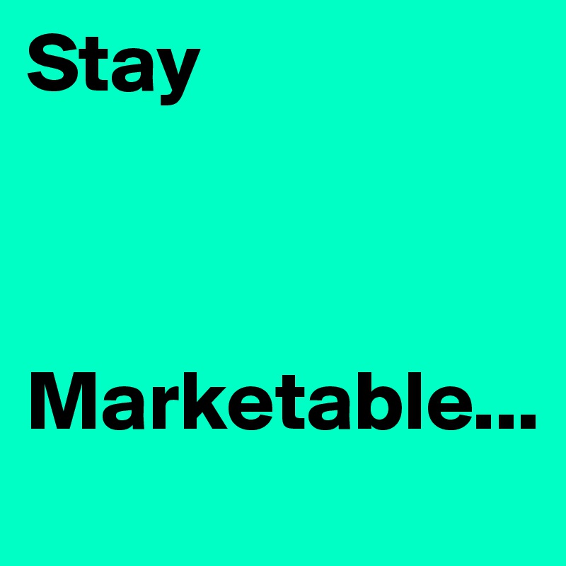 Stay 



Marketable...