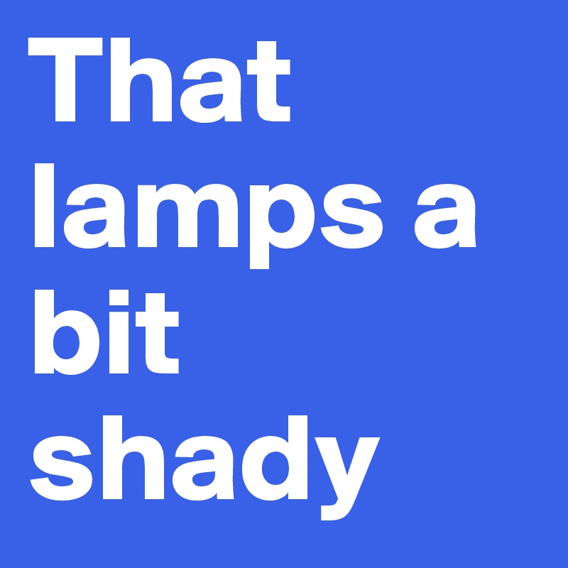 That lamps a bit shady