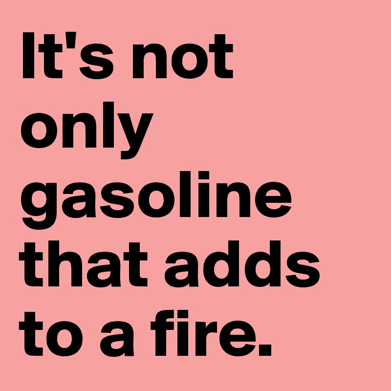 It's not only gasoline that adds to a fire.