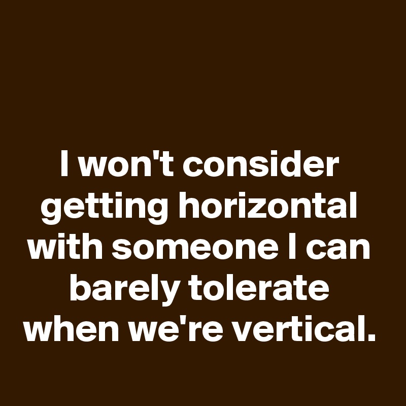 


I won't consider getting horizontal with someone I can barely tolerate when we're vertical.