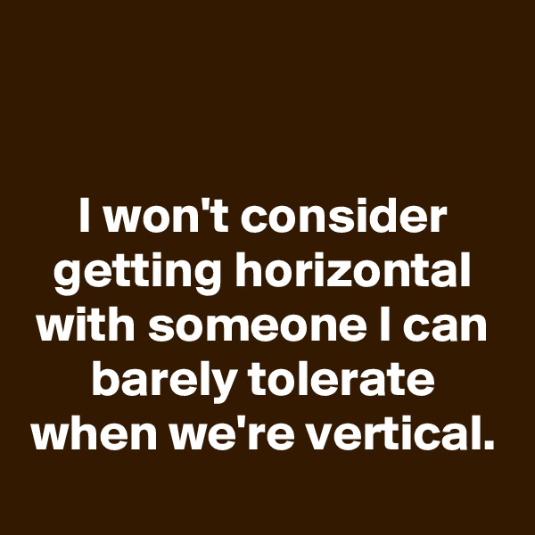 


I won't consider getting horizontal with someone I can barely tolerate when we're vertical.