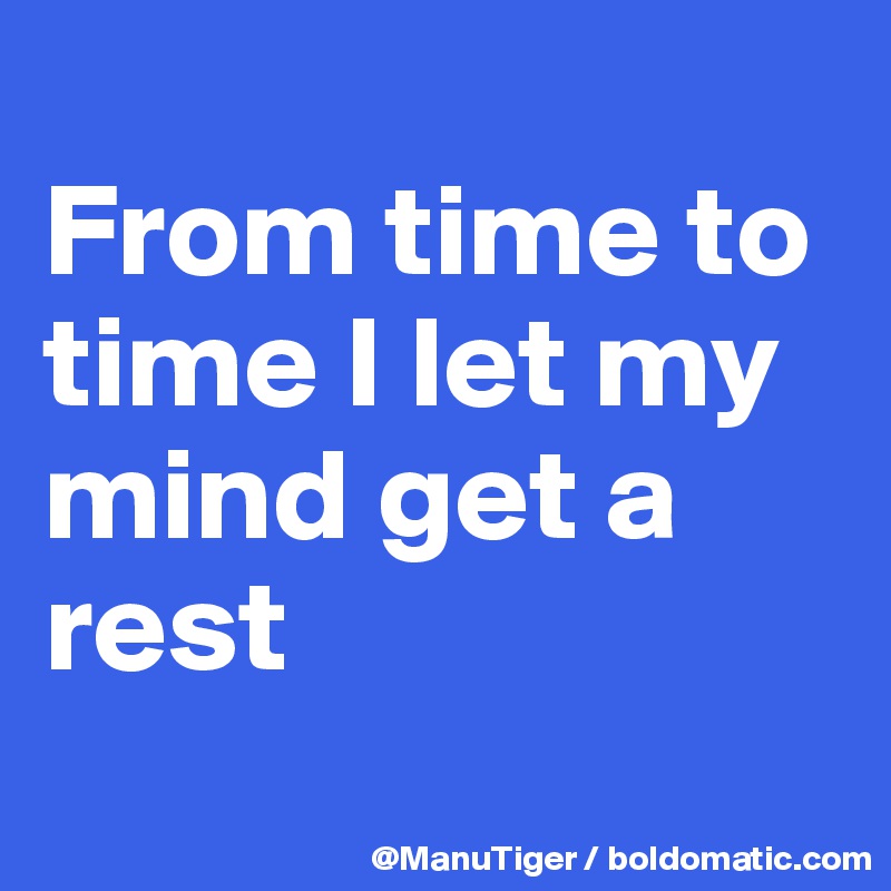 
From time to time I let my mind get a rest
