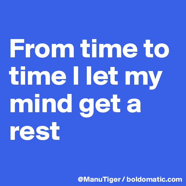 
From time to time I let my mind get a rest
