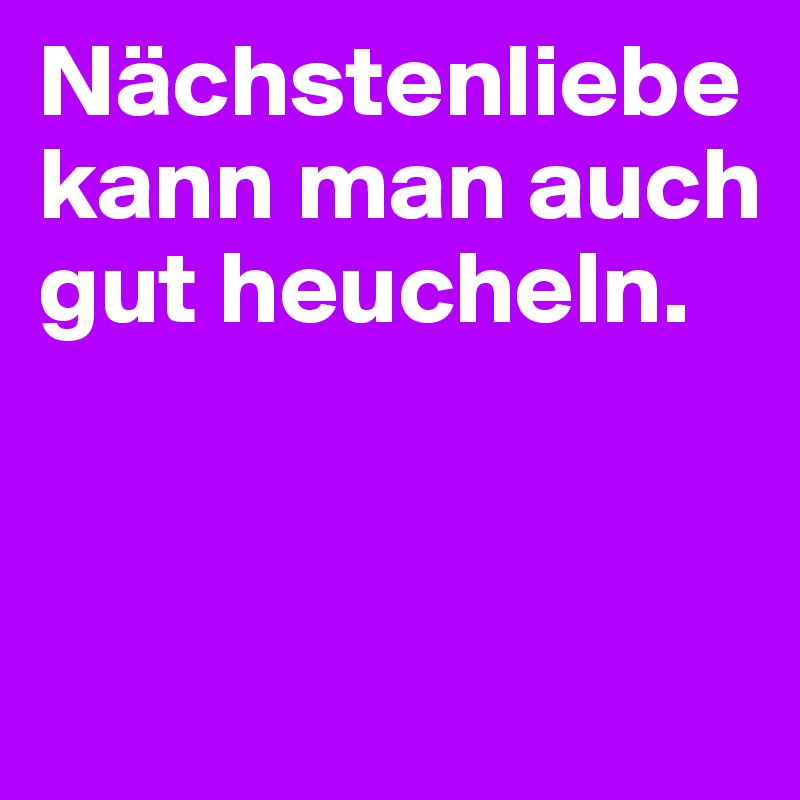 Nächstenliebe kann man auch gut heucheln.


