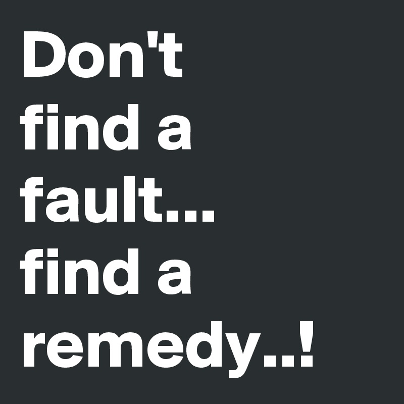 Don't
find a 
fault...
find a remedy..!