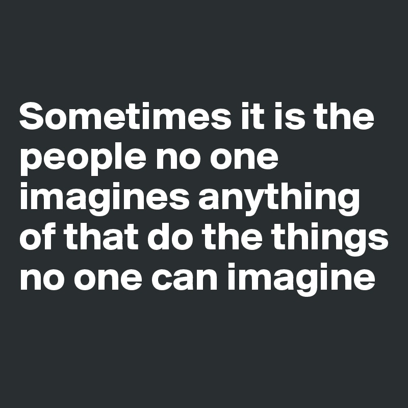 

Sometimes it is the people no one imagines anything of that do the things no one can imagine

