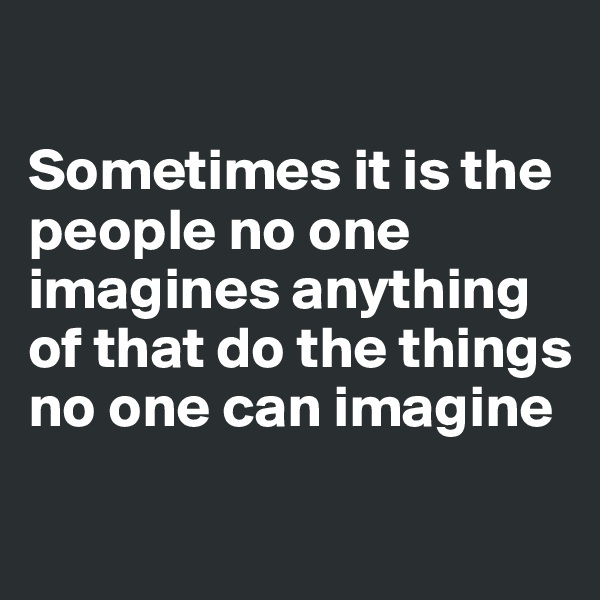 

Sometimes it is the people no one imagines anything of that do the things no one can imagine

