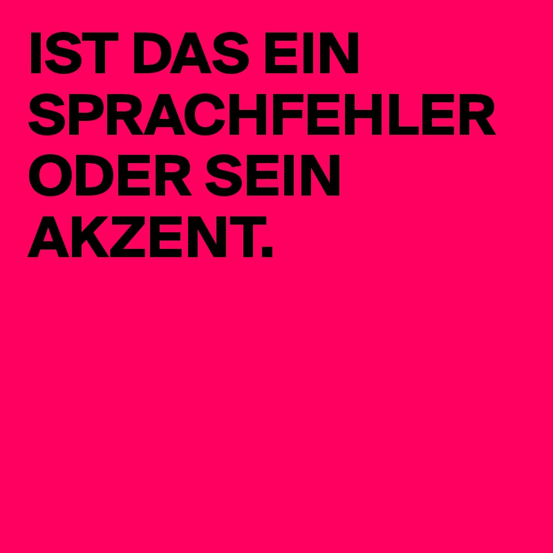 IST DAS EIN SPRACHFEHLER ODER SEIN AKZENT. 



