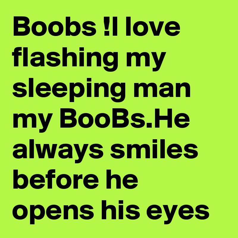 Boobs !I love flashing my sleeping man my BooBs.He always smiles before he opens his eyes