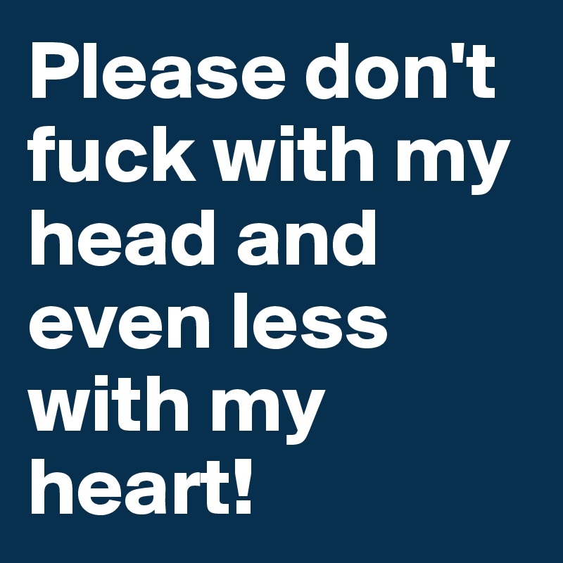 Please don't fuck with my head and even less with my heart!