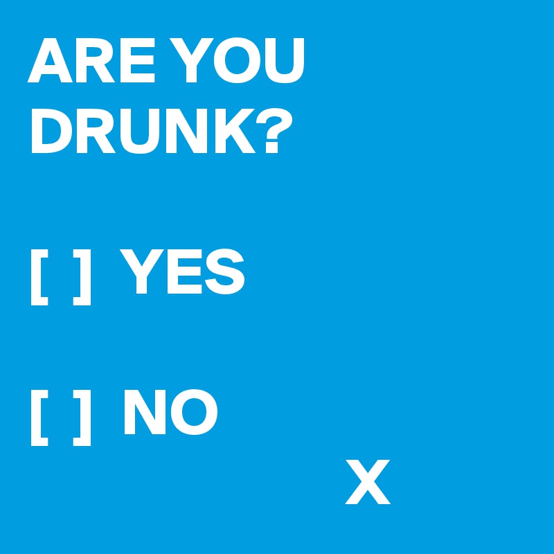 ARE YOU DRUNK? [ ] YES [ ] NO X - Post by campino on Boldomatic