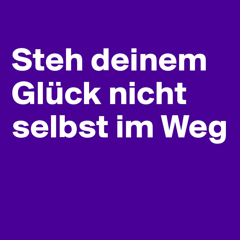 
Steh deinem Glück nicht selbst im Weg

