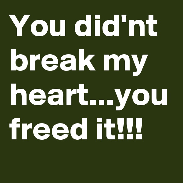 You did'nt break my heart...you freed it!!!