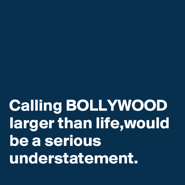 




Calling BOLLYWOOD larger than life,would be a serious understatement.
