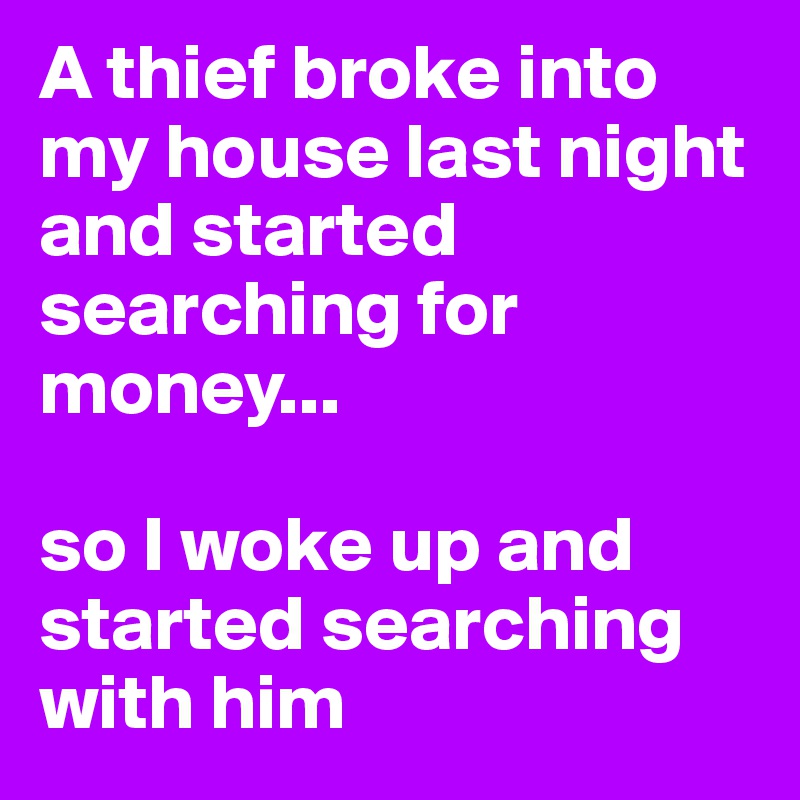 A thief broke into my house last night and started searching for money...

so I woke up and started searching with him