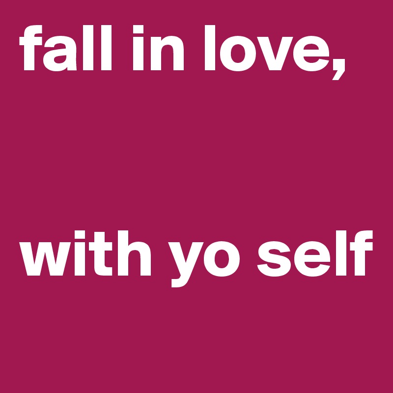 fall in love,


with yo self
