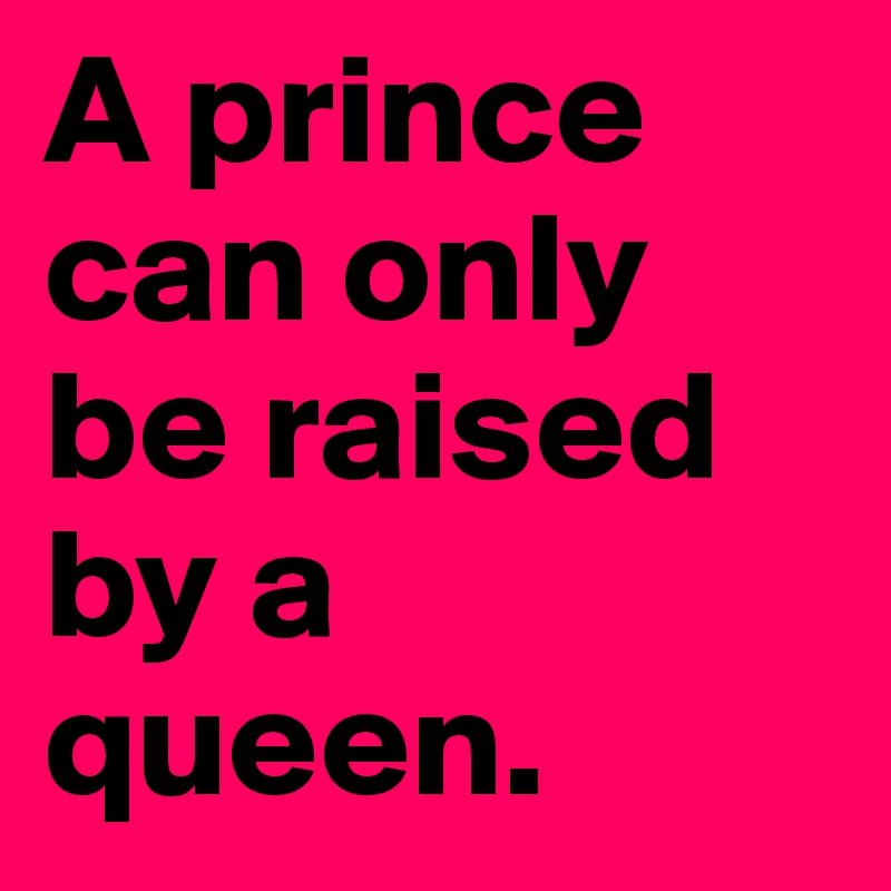 A prince can only be raised by a queen. 