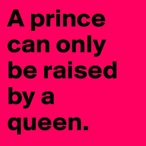 A prince can only be raised by a queen. 