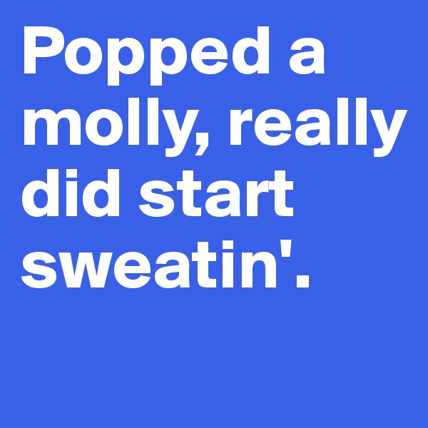 Popped a molly, really did start sweatin'.
