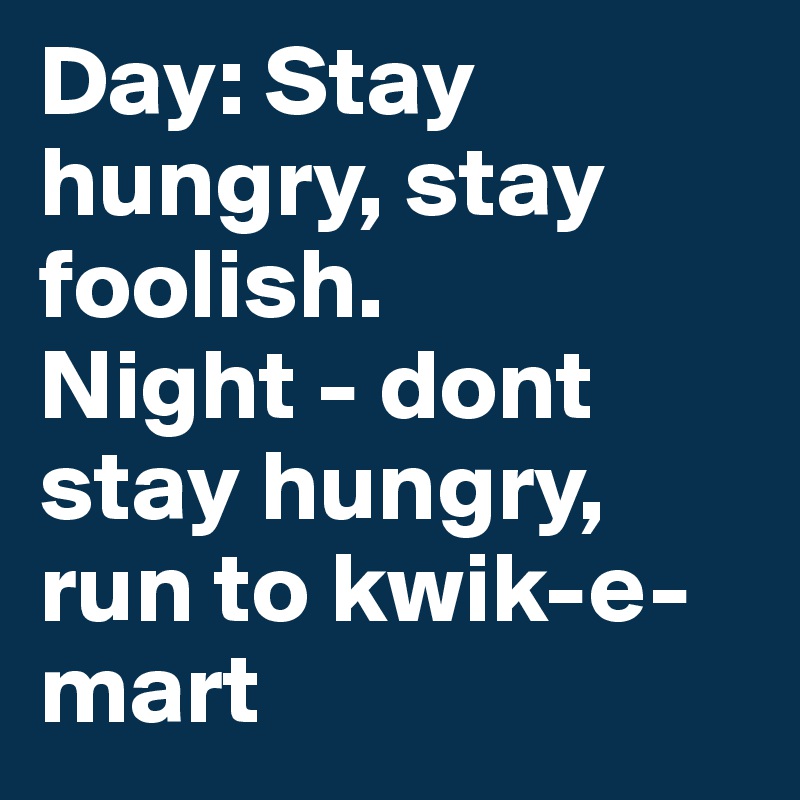 Day: Stay hungry, stay foolish. 
Night - dont stay hungry, run to kwik-e-mart