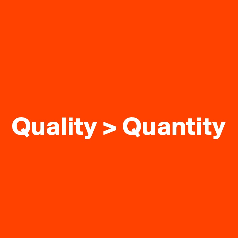 



Quality > Quantity


