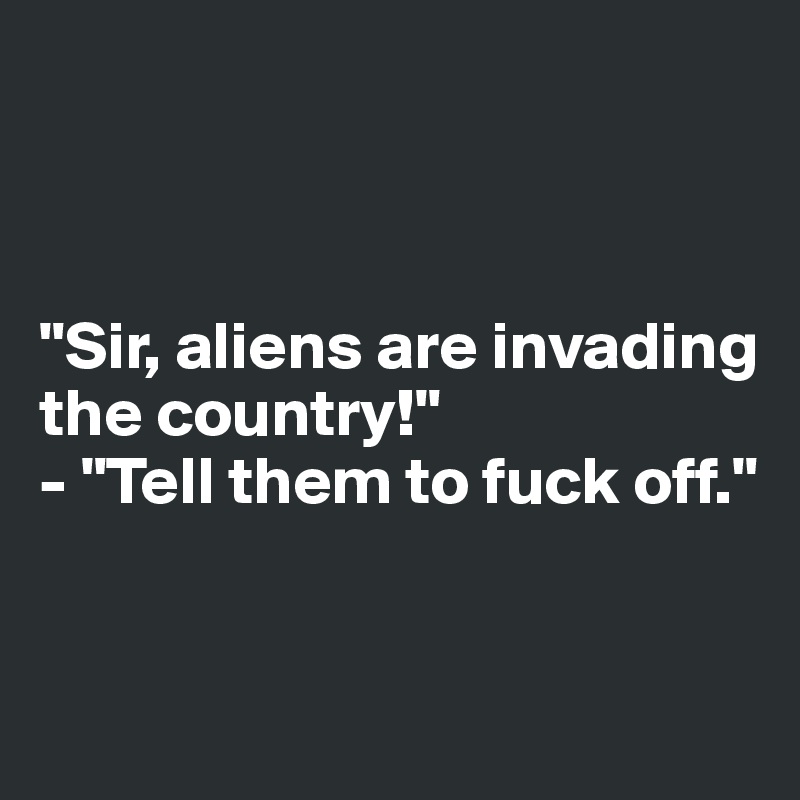 



"Sir, aliens are invading the country!"
- "Tell them to fuck off."


