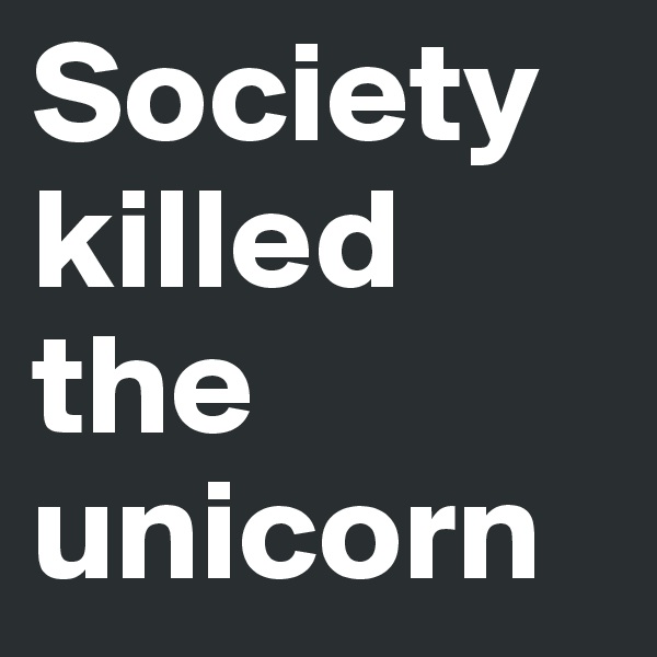 Society killed the unicorn