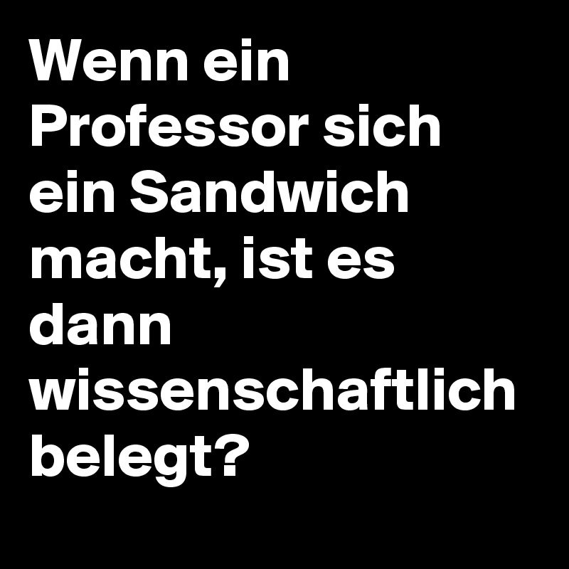Wenn ein Professor sich ein Sandwich macht, ist es dann wissenschaftlich belegt?