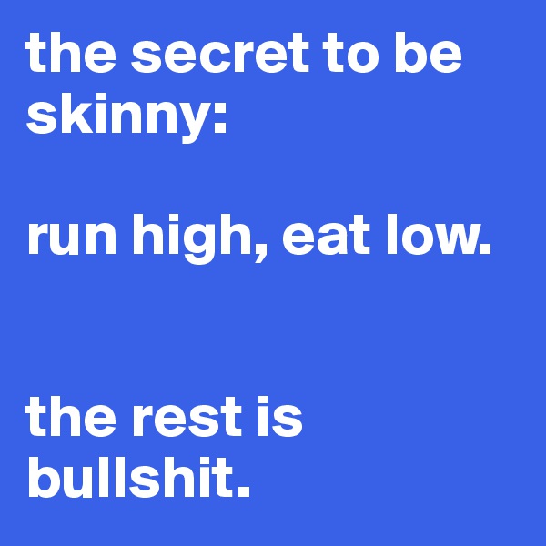 the secret to be skinny: 

run high, eat low.


the rest is bullshit.