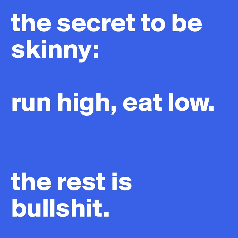 the secret to be skinny: 

run high, eat low.


the rest is bullshit.