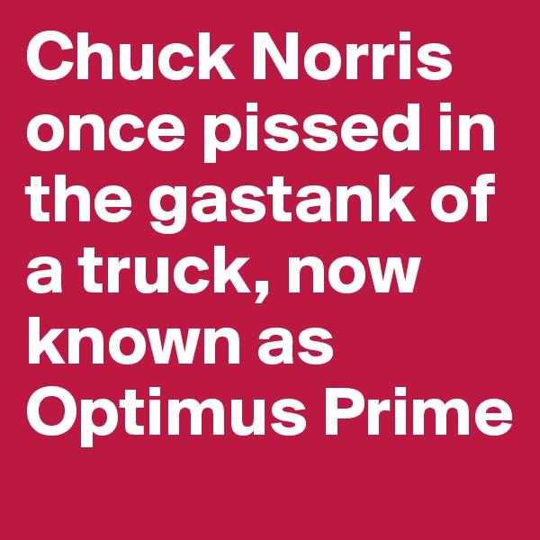 Chuck Norris once pissed in the gastank of a truck, now known as Optimus Prime