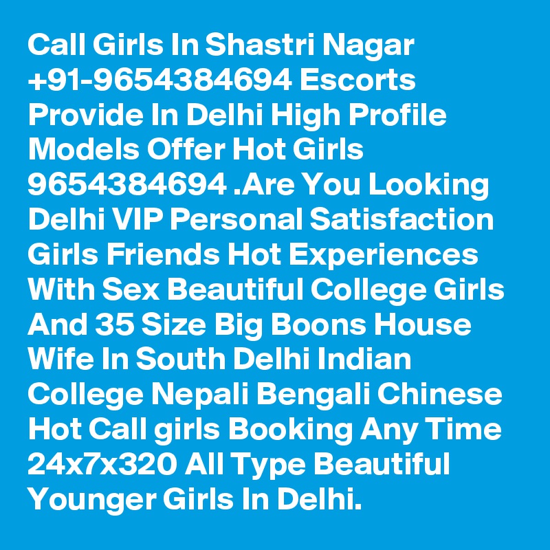 Call Girls In Shastri Nagar +91-9654384694 Escorts Provide In Delhi High Profile Models Offer Hot Girls 9654384694 .Are You Looking Delhi VIP Personal Satisfaction Girls Friends Hot Experiences With Sex Beautiful College Girls And 35 Size Big Boons House Wife In South Delhi Indian College Nepali Bengali Chinese Hot Call girls Booking Any Time 24x7x320 All Type Beautiful Younger Girls In Delhi.