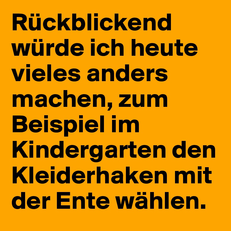 Rückblickend würde ich heute vieles anders machen, zum Beispiel im Kindergarten den Kleiderhaken mit der Ente wählen.