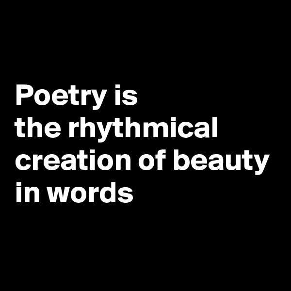 

Poetry is 
the rhythmical creation of beauty 
in words

