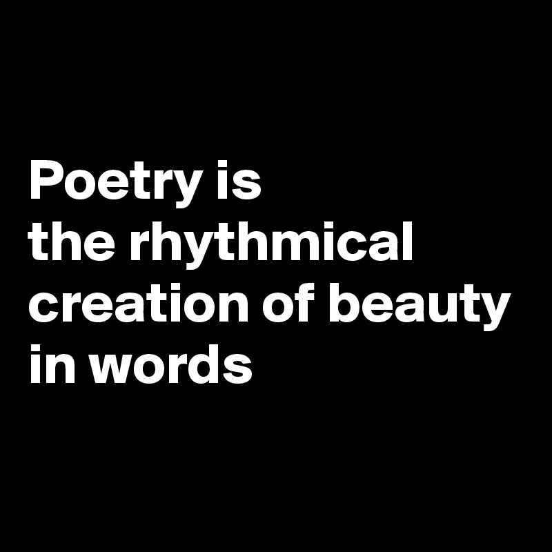 

Poetry is 
the rhythmical creation of beauty 
in words

