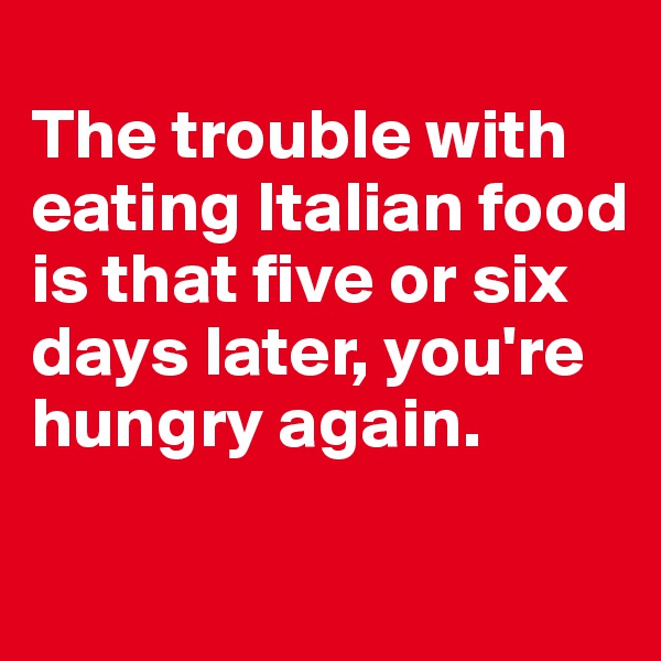 
The trouble with eating Italian food is that five or six days later, you're hungry again.

