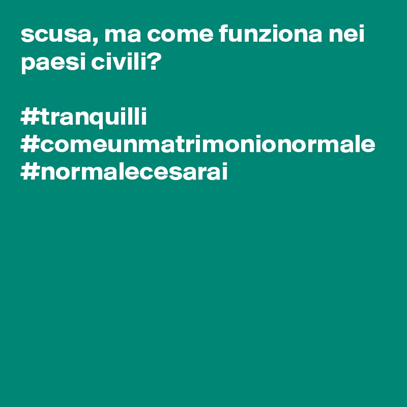 scusa, ma come funziona nei paesi civili? 

#tranquilli
#comeunmatrimonionormale
#normalecesarai