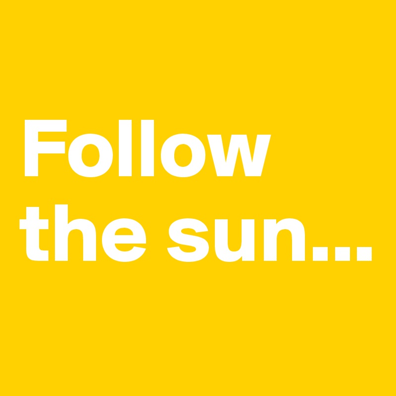 
Follow the sun...
