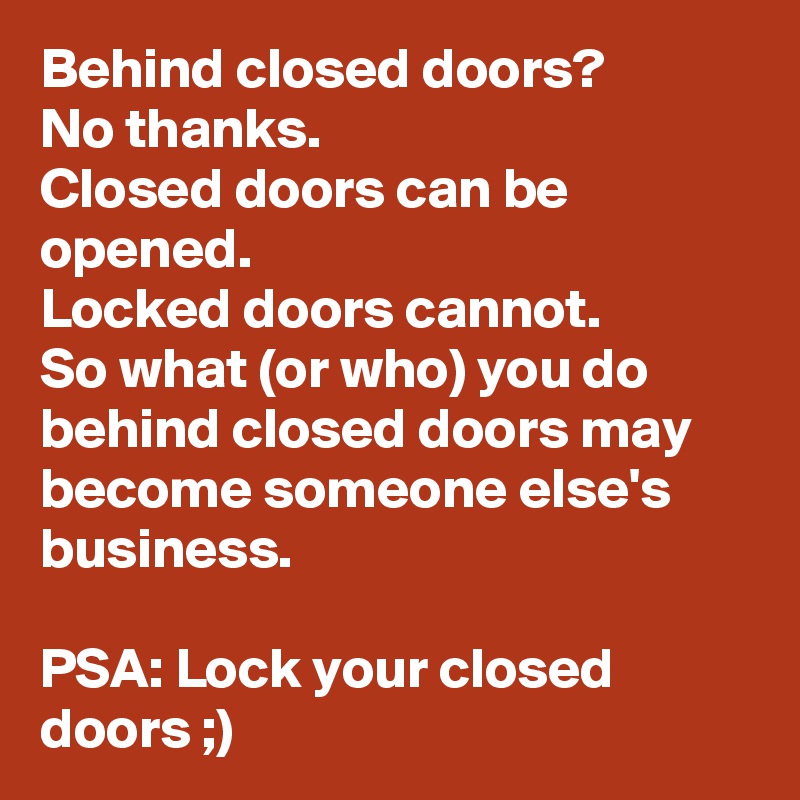 Behind closed doors?
No thanks.
Closed doors can be opened.
Locked doors cannot.
So what (or who) you do behind closed doors may become someone else's business.

PSA: Lock your closed doors ;)