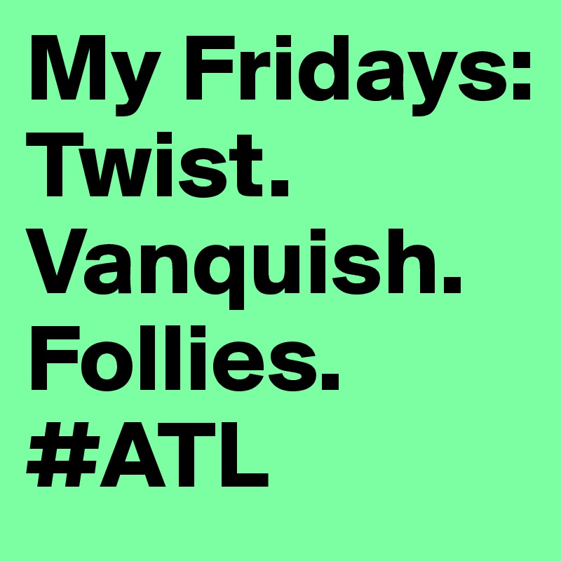 My Fridays:
Twist.
Vanquish. 
Follies. 
#ATL 