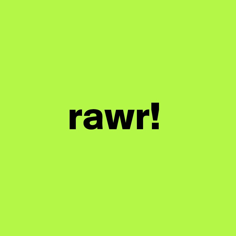 

       rawr!

