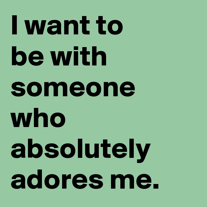 I want to 
be with someone who absolutely adores me.